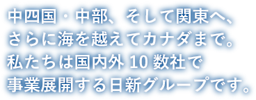 中四国・中部、そして関東へ、さらに海を越えてカナダまで。私たちは国内外10数社で事業展開する日新グループです。