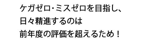 ケガゼロ・ミスゼロを目指し、日々精進するのは前年度の評価を超えるため!