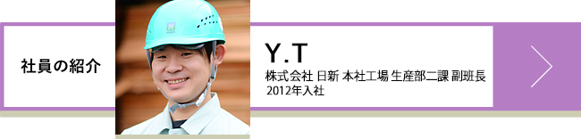 Y.T 株式会社 日新 本社工場 生産部2課 副班長 2012年入社