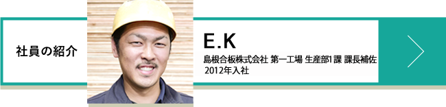E.K 島根合板株式会社 第一工場 生産部1課 課長補佐 2012年入社